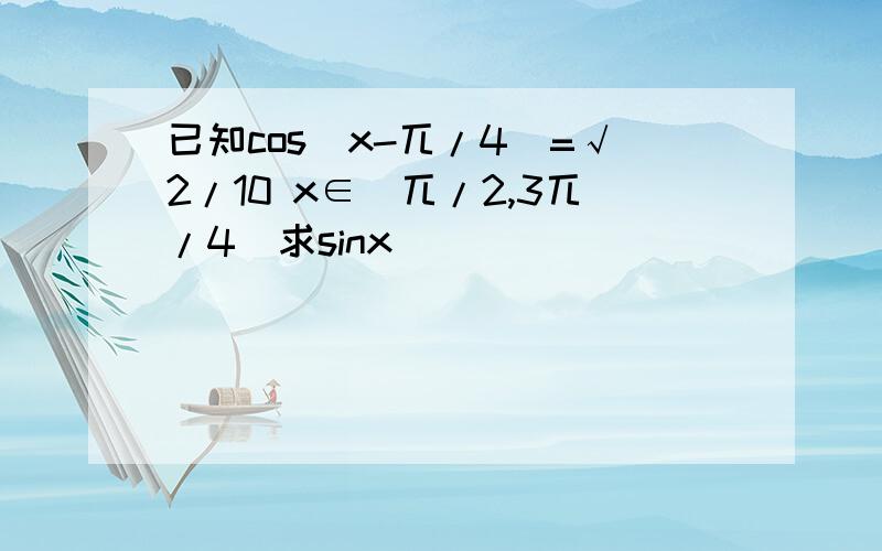 已知cos(x-兀/4)=√2/10 x∈(兀/2,3兀/4)求sinx