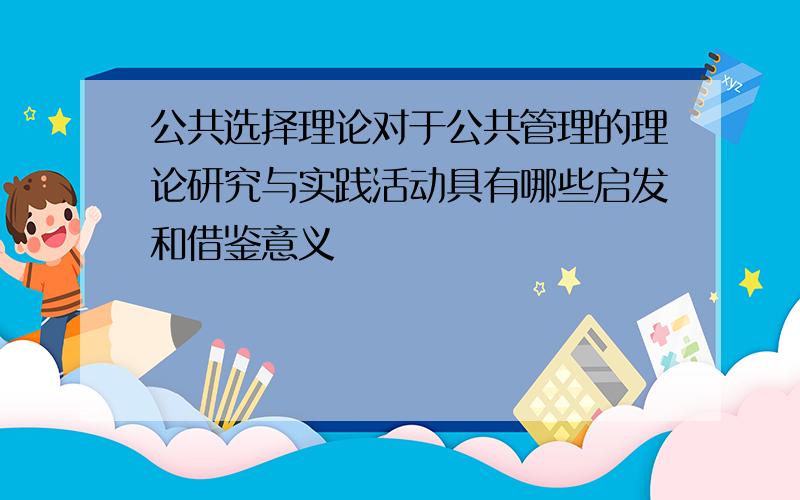 公共选择理论对于公共管理的理论研究与实践活动具有哪些启发和借鉴意义