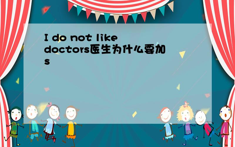 I do not like doctors医生为什么要加s