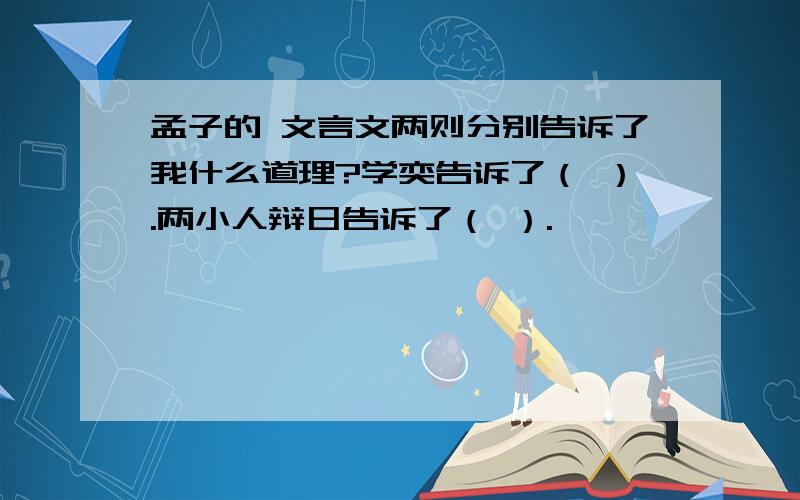 孟子的 文言文两则分别告诉了我什么道理?学奕告诉了（ ）.两小人辩日告诉了（ ）.