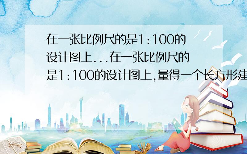 在一张比例尺的是1:100的设计图上...在一张比例尺的是1:100的设计图上,量得一个长方形建筑物的长是60cm,宽是40cm,这个建筑物的实际占地面积是（）m平方①24 ②2400 ③24000000