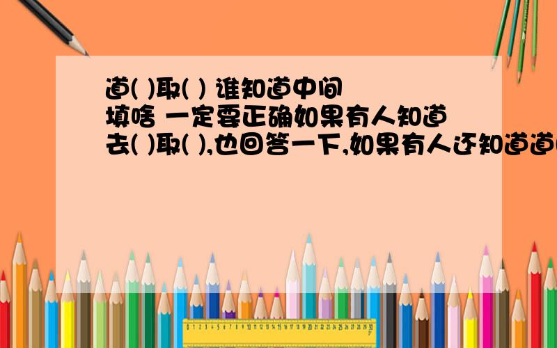 道( )取( ) 谁知道中间填啥 一定要正确如果有人知道去( )取( ),也回答一下,如果有人还知道道( )途( ),