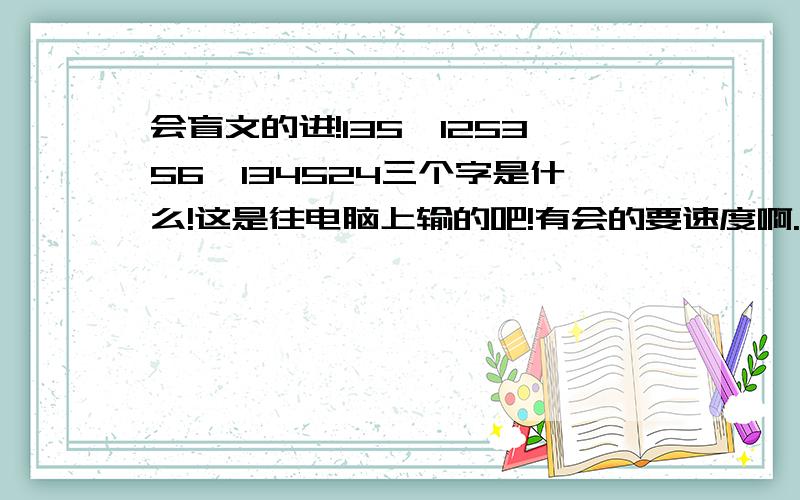 会盲文的进!135—125356—134524三个字是什么!这是往电脑上输的吧!有会的要速度啊.