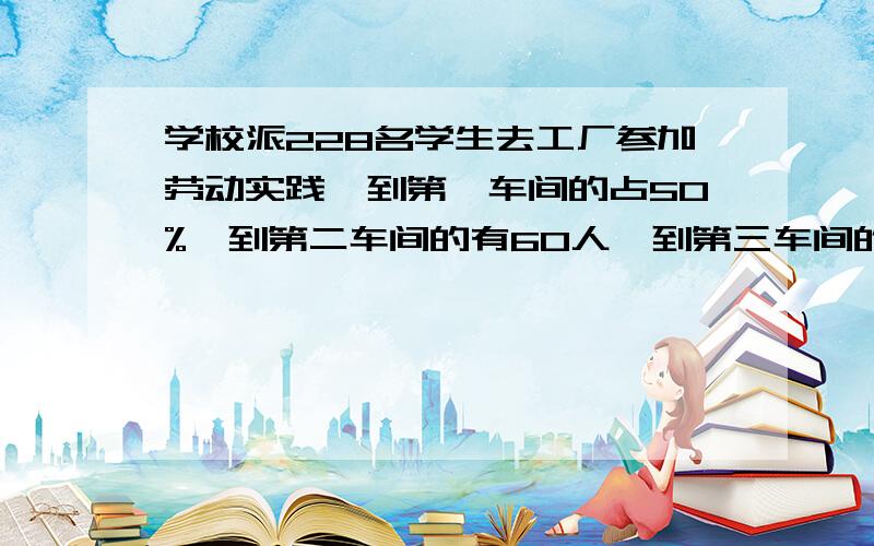 学校派228名学生去工厂参加劳动实践,到第一车间的占50%,到第二车间的有60人,到第三车间的比到第二车间的少10%.提出百分数的问题并解答.