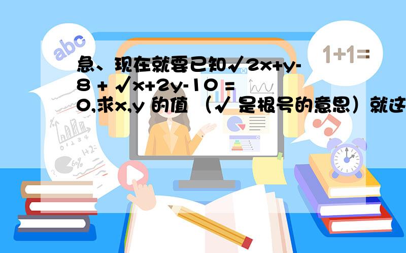 急、现在就要已知√2x+y-8 + √x+2y-10 =0,求x,y 的值 （√ 是根号的意思）就这一道.、√后面的都是根号下的、