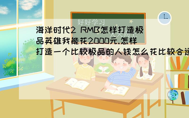 海洋时代2 RMB怎样打造极品英雄我能花2000元.怎样打造一个比较极品的人钱怎么花比较合适.