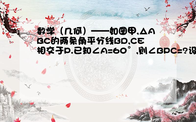 数学（几何）——如图甲,△ABC的两条角平分线BD,CE相交于P.已知∠A=60°,则∠BPC=?设∠A=α°,则用α的代数式表示∠BPC的度数是?如果图甲中的BD,CE改为△ABC的外角∠CBD,∠ECB的平分线BP和CP,如图乙,