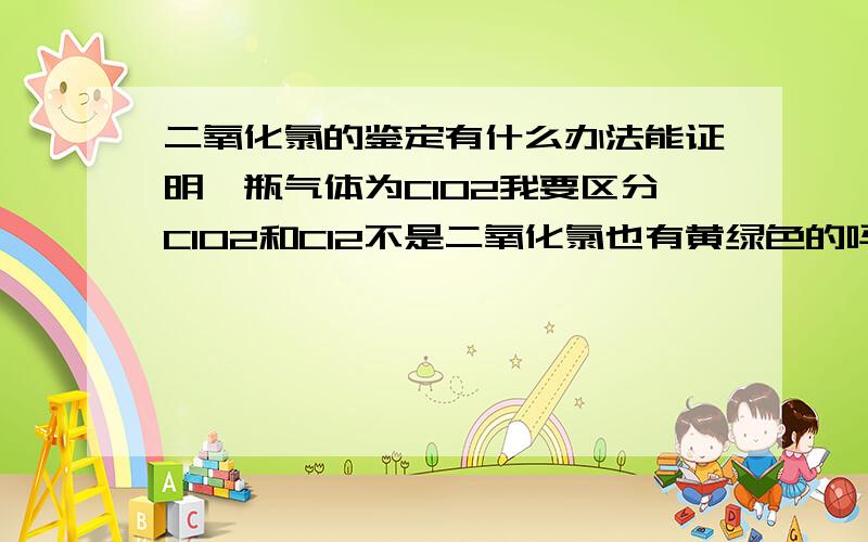 二氧化氯的鉴定有什么办法能证明一瓶气体为ClO2我要区分ClO2和Cl2不是二氧化氯也有黄绿色的吗这样的话怎么区分尼？@_@a