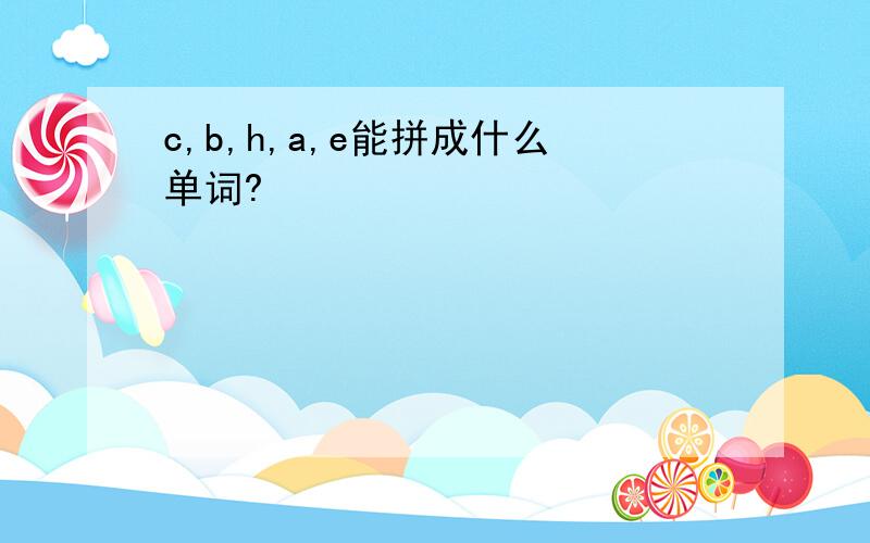 c,b,h,a,e能拼成什么单词?