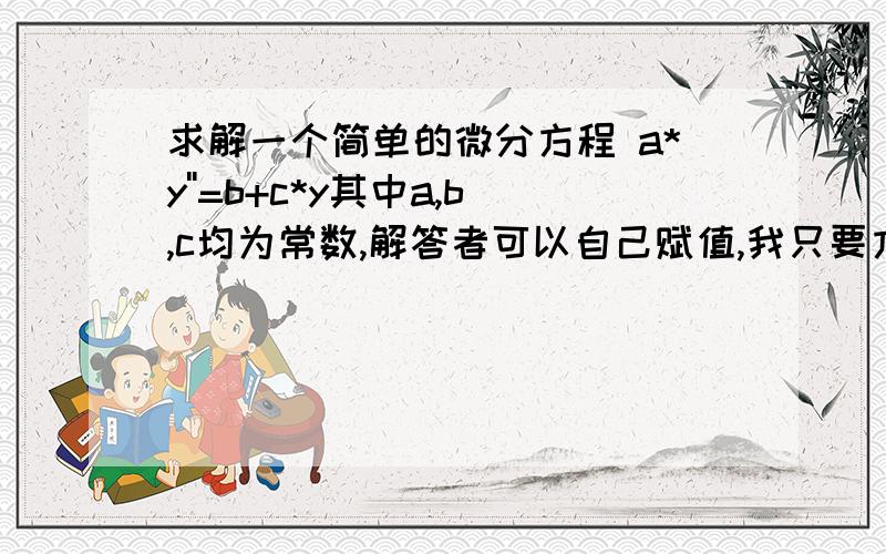 求解一个简单的微分方程 a*y''=b+c*y其中a,b,c均为常数,解答者可以自己赋值,我只要方法.紧急紧急!y 是x 的函数.