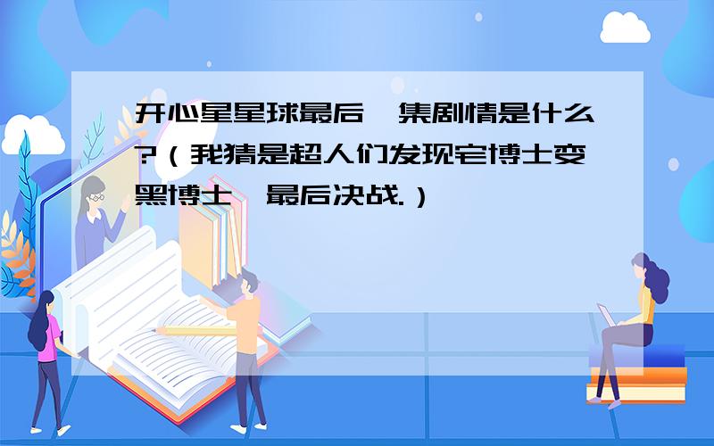 开心星星球最后一集剧情是什么?（我猜是超人们发现宅博士变黑博士,最后决战.）