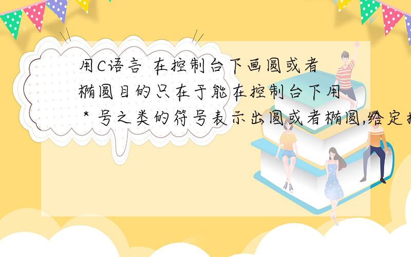 用C语言 在控制台下画圆或者椭圆目的只在于能在控制台下用 * 号之类的符号表示出圆或者椭圆,给定指定的r画出相应大小的圆 不知道有没有相关的算法可以实现.