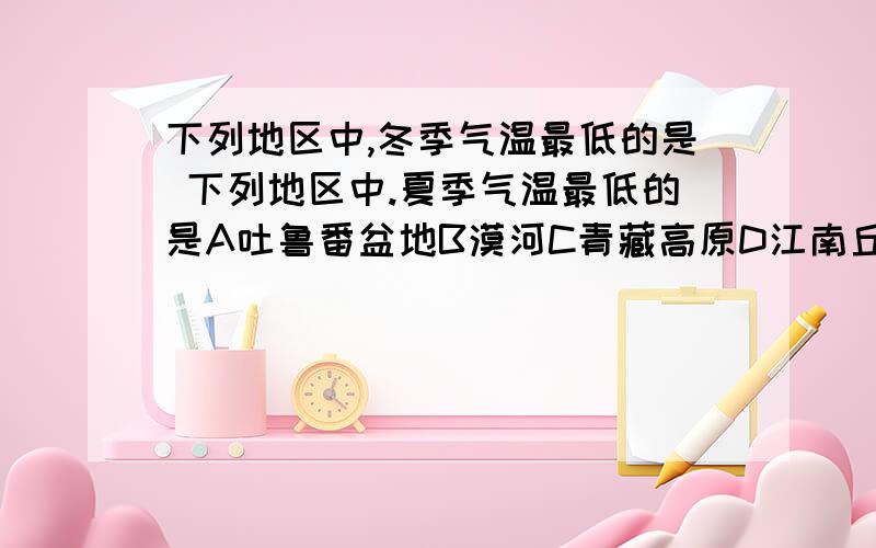 下列地区中,冬季气温最低的是 下列地区中.夏季气温最低的是A吐鲁番盆地B漠河C青藏高原D江南丘陵----------------下列关于我国降水的叙述,正确的是（ )A我国降水的地区分布不均,但降水的时间