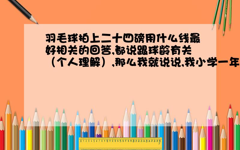 羽毛球拍上二十四磅用什么线最好相关的回答,都说跟球龄有关（个人理解）,那么我就说说,我小学一年级开始学,学了一年.剩下的都是断断续续打,现在读高一,过了九月高二.对线没什么了解