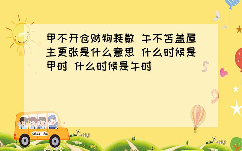 甲不开仓财物耗散 午不苫盖屋主更张是什么意思 什么时候是甲时 什么时候是午时