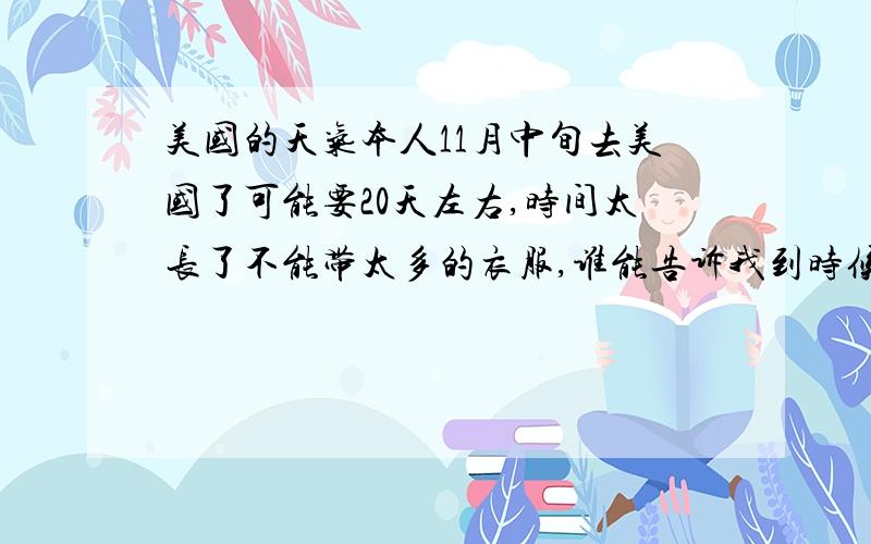 美国的天气本人11月中旬去美国了可能要20天左右,时间太长了不能带太多的衣服,谁能告诉我到时候大约多少度,美国现在流行穿什么.