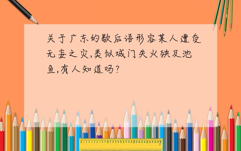 关于广东的歇后语形容某人遭受无妄之灾,类似城门失火殃及池鱼,有人知道吗?