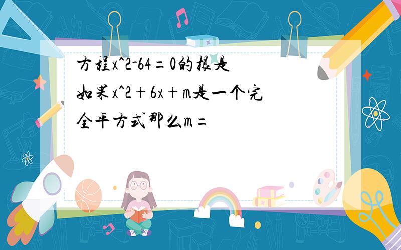 方程x^2-64=0的根是 如果x^2+6x+m是一个完全平方式那么m=