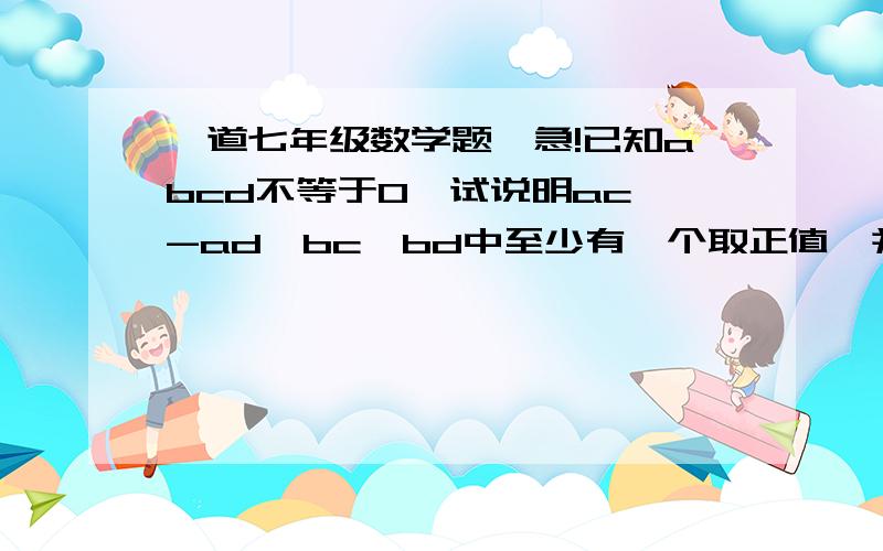 一道七年级数学题,急!已知abcd不等于0,试说明ac,-ad,bc,bd中至少有一个取正值,并且至少有一个取负值.急啊!可不可以快点啊!