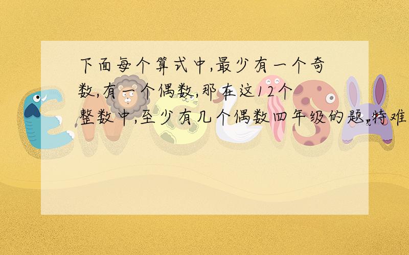 下面每个算式中,最少有一个奇数,有一个偶数,那在这12个整数中,至少有几个偶数四年级的题,特难,帮帮忙,哥哥姐姐,算式是 【】+【】=【】   【】-【】=【】【】*【】=【】  【】\【】=【】