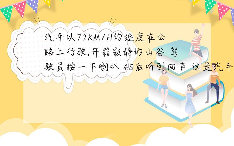 汽车以72KM/H的速度在公路上行驶,开箱寂静的山谷 驾驶员按一下喇叭 4S后听到回声 这是汽车离山谷多远 一直此时空气中声音的传播速度为340M/S 设听到回声时汽车离山XM 根据题意 列出方程为A