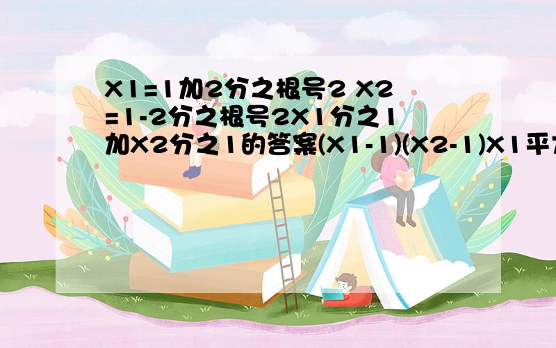 X1=1加2分之根号2 X2=1-2分之根号2X1分之1加X2分之1的答案(X1-1)(X2-1)X1平方分之1加X2平方分之1X1-X2 我自己也有答案只不过想核对下