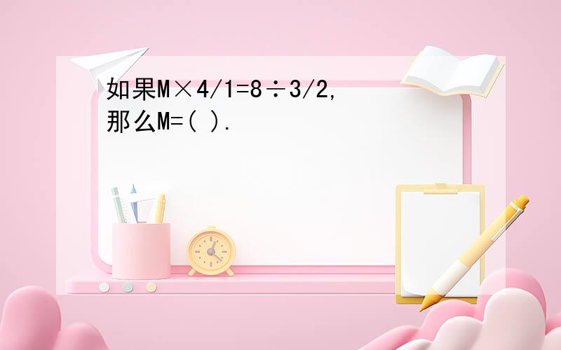 如果M×4/1=8÷3/2,那么M=( ).