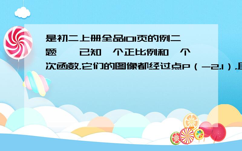 是初二上册全品101页的例二题、、已知一个正比例和一个一次函数，它们的图像都经过点P（-2，1），且一次函数的图像与Y轴交于点Q（0，3）。第一问：求出这两个函数的解析式。第二问：