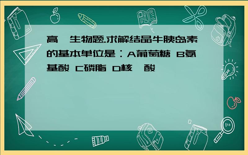 高一生物题.求解结晶牛胰岛素的基本单位是：A葡萄糖 B氨基酸 C磷脂 D核苷酸