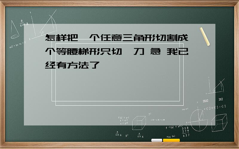 怎样把一个任意三角形切割成一个等腰梯形只切一刀 急 我已经有方法了