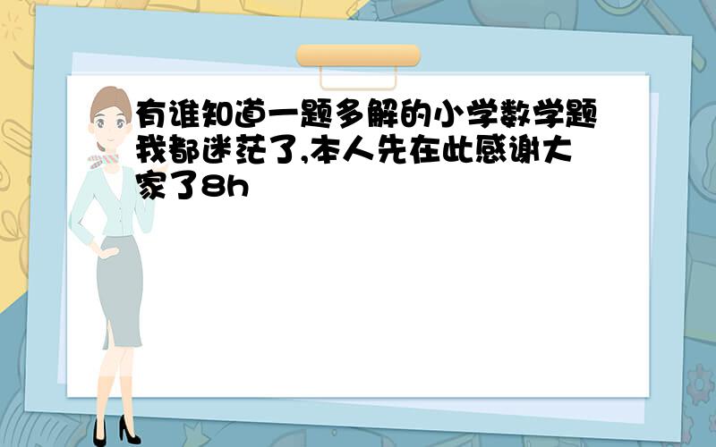 有谁知道一题多解的小学数学题我都迷茫了,本人先在此感谢大家了8h