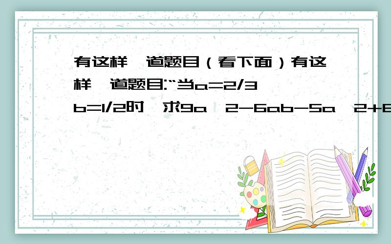 有这样一道题目（看下面）有这样一道题目:“当a=2/3,b=1/2时,求9a^2-6ab-5a^2+6ab-4a^2的值.”但是,有的同学认为题目中给出的条件“a=2/3,b=1/2”是多余的,这样的看法有没有道理?