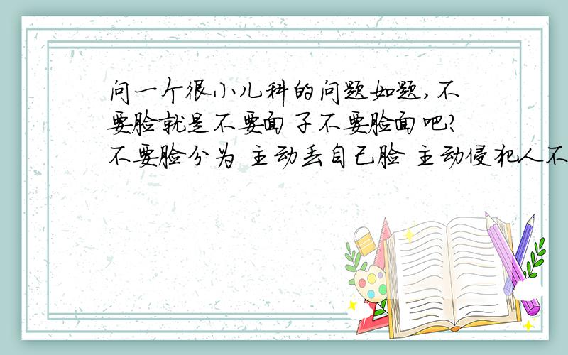 问一个很小儿科的问题如题,不要脸就是不要面子不要脸面吧?不要脸分为 主动丢自己脸 主动侵犯人不要脸 被动受人侵犯时不维护自己脸面反而主动让人侵犯也属不要脸吧,不要脸就这三个含