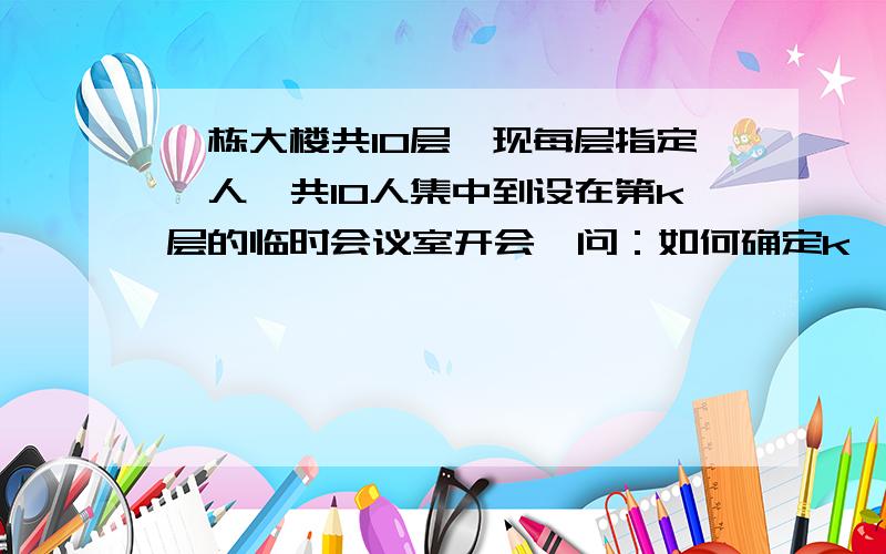 一栋大楼共10层,现每层指定一人,共10人集中到设在第k层的临时会议室开会,问：如何确定k,能使10位参加人员上下楼梯所走的路程总和最短?（假定相邻两层楼梯长相等）