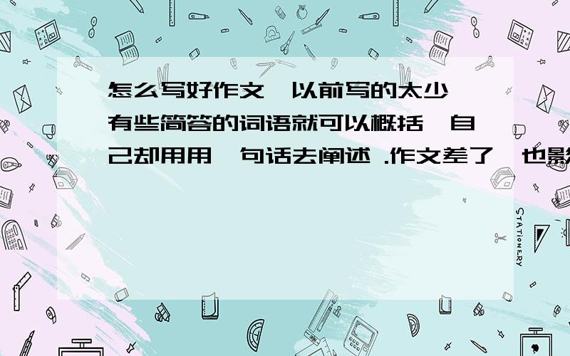 怎么写好作文,以前写的太少,有些简答的词语就可以概括,自己却用用一句话去阐述 .作文差了,也影响我的表达能力,以前也很少说话.基本功太差了,以前学得少了,把心思都放在玩上了