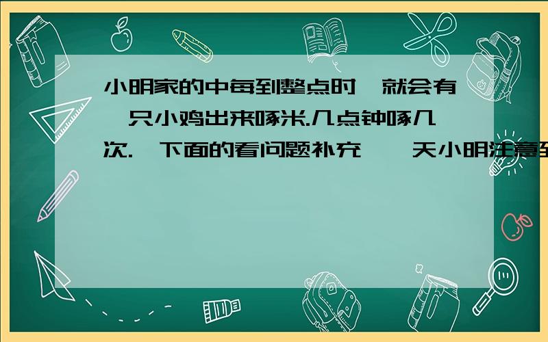 小明家的中每到整点时,就会有一只小鸡出来啄米.几点钟啄几次.【下面的看问题补充】一天小明注意到四点钟时,小鸡啄四次米共用三秒钟,那么八点钟时啄八次米要用几秒钟?