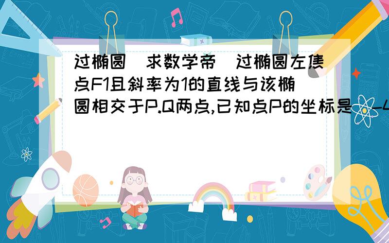 过椭圆（求数学帝）过椭圆左焦点F1且斜率为1的直线与该椭圆相交于P.Q两点,已知点P的坐标是（-4,-1）,求该椭圆的标准方程与线段PQ的长!