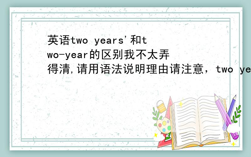 英语two years'和two-year的区别我不太弄得清,请用语法说明理由请注意，two years'上有逗号