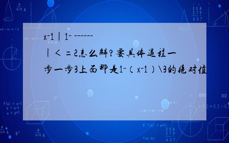 x-1|1- ------ |＜=2怎么解?要具体过程一步一步3上面那是1-（x-1）\3的绝对值