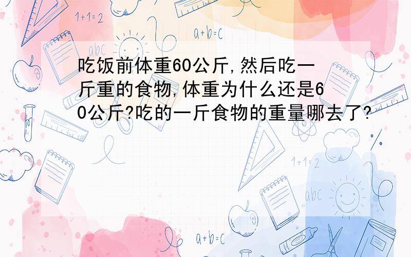 吃饭前体重60公斤,然后吃一斤重的食物,体重为什么还是60公斤?吃的一斤食物的重量哪去了?