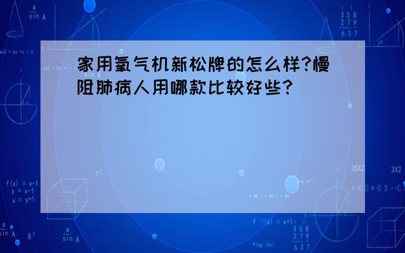 家用氧气机新松牌的怎么样?慢阻肺病人用哪款比较好些?