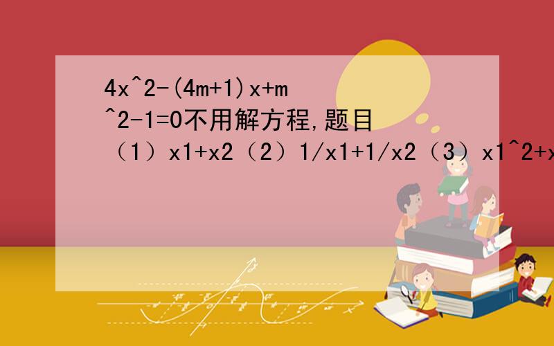 4x^2-(4m+1)x+m^2-1=0不用解方程,题目（1）x1+x2（2）1/x1+1/x2（3）x1^2+x2^2（4）x1x2^2+x1^2x2(5)|x1-x2|（6）（x1+2）(x2+2)