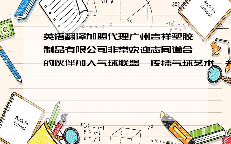 英语翻译加盟代理广州吉祥塑胶制品有限公司非常欢迎志同道合的伙伴加入气球联盟,传播气球艺术,共同开创美好的未来.\x0b 气球装饰在国外已发展非常成熟,而在国内市场还是刚刚起步,认识