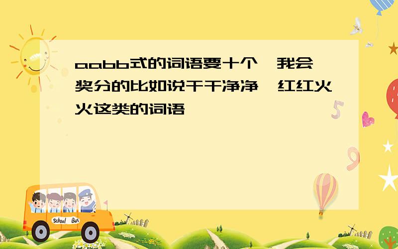 aabb式的词语要十个,我会奖分的比如说干干净净,红红火火这类的词语