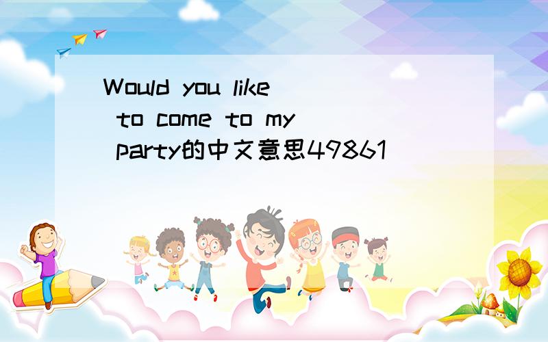 Would you like to come to my party的中文意思49861