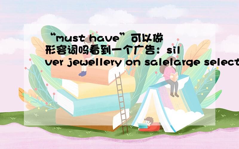 “must have”可以做形容词吗看到一个广告：silver jewellery on salelarge selection of stunning earrings for $15 per pairmust have pendants for $29 each——————感觉上这个“must have”有一种“必须拥有、不能错