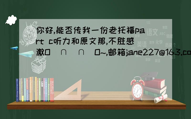 你好,能否传我一份老托福part c听力和原文那,不胜感激O(∩_∩)O~,邮箱jane227@163.com