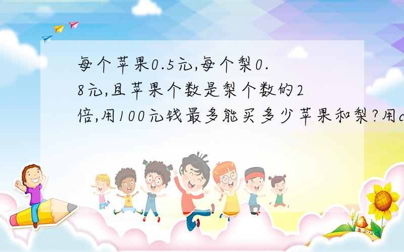 每个苹果0.5元,每个梨0.8元,且苹果个数是梨个数的2倍,用100元钱最多能买多少苹果和梨?用c语言编程实现