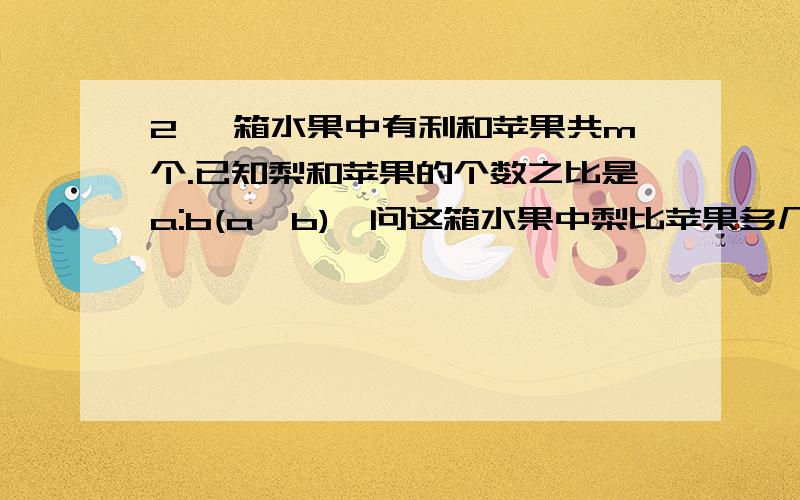 2 一箱水果中有利和苹果共m个.已知梨和苹果的个数之比是a:b(a＞b),问这箱水果中梨比苹果多几个?（用含m.