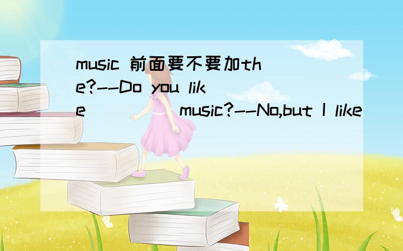 music 前面要不要加the?--Do you like ____ music?--No,but I like ___ music of this TV play.A.a;/ B.the;the C./;the D.the;/正确答案是C 为什么呀..